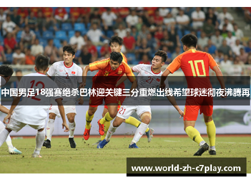 中国男足18强赛绝杀巴林迎关键三分重燃出线希望球迷彻夜沸腾再
