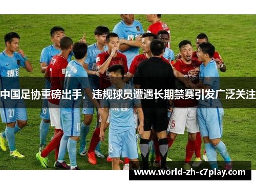 中国足协重磅出手，违规球员遭遇长期禁赛引发广泛关注