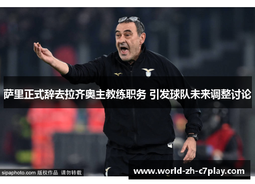 萨里正式辞去拉齐奥主教练职务 引发球队未来调整讨论 萨里正式辞去拉齐奥主教练职务 引发球队未来调整讨论