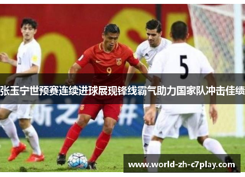 张玉宁世预赛连续进球展现锋线霸气助力国家队冲击佳绩