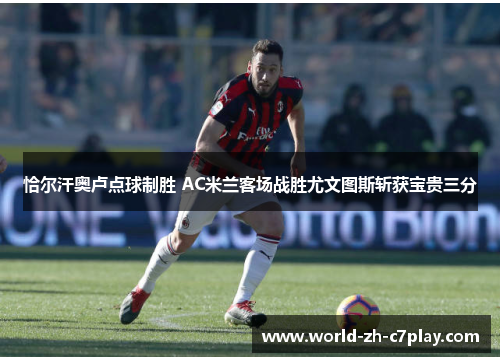 恰尔汗奥卢点球制胜 AC米兰客场战胜尤文图斯斩获宝贵三分
